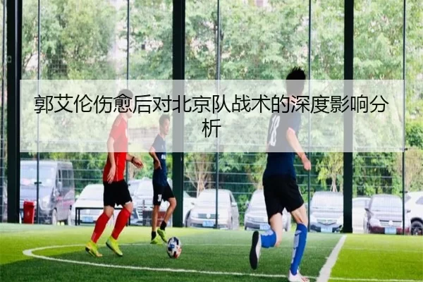 郭艾伦伤愈后对北京队战术的深度影响分析