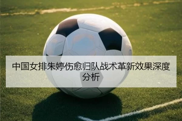 中国女排朱婷伤愈归队战术革新效果深度分析