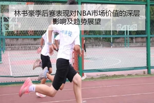 林书豪季后赛表现对NBA市场价值的深层影响及趋势展望