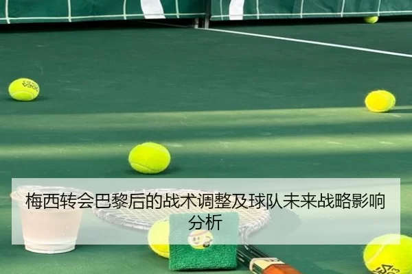 梅西转会巴黎后的战术调整及球队未来战略影响分析